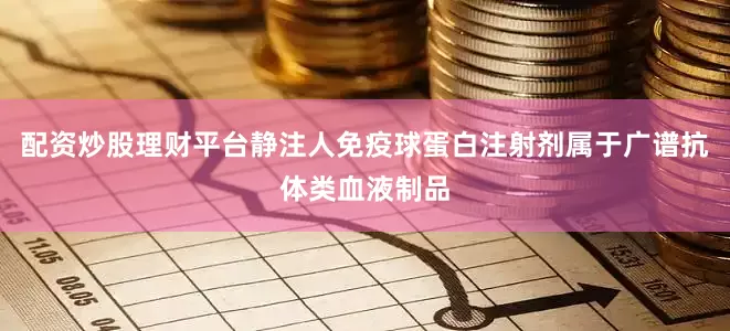 配资炒股理财平台静注人免疫球蛋白注射剂属于广谱抗体类血液制品