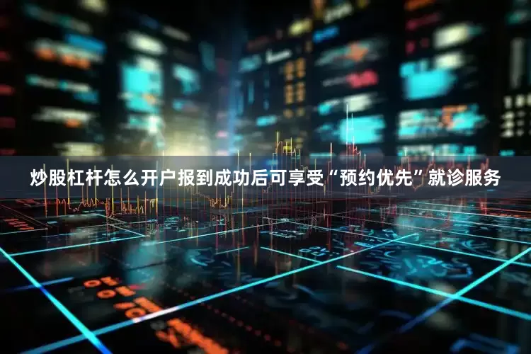 炒股杠杆怎么开户报到成功后可享受“预约优先”就诊服务
