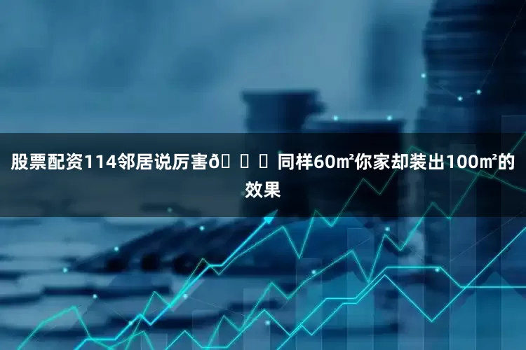 股票配资114邻居说厉害👍同样60㎡你家却装出100㎡的效果