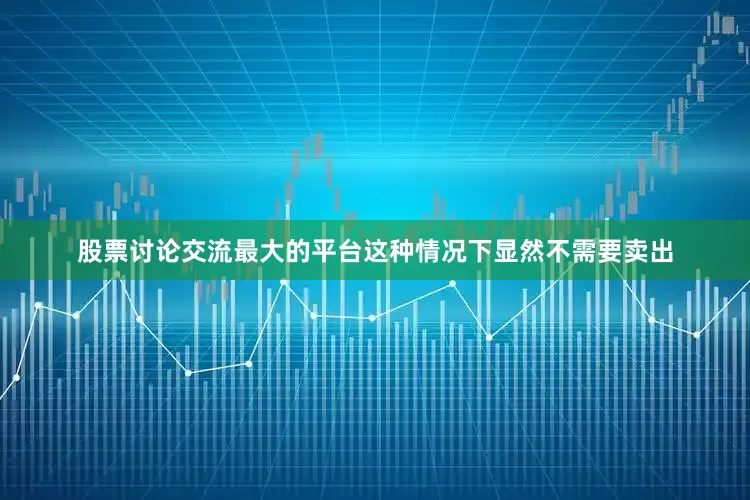 股票讨论交流最大的平台这种情况下显然不需要卖出