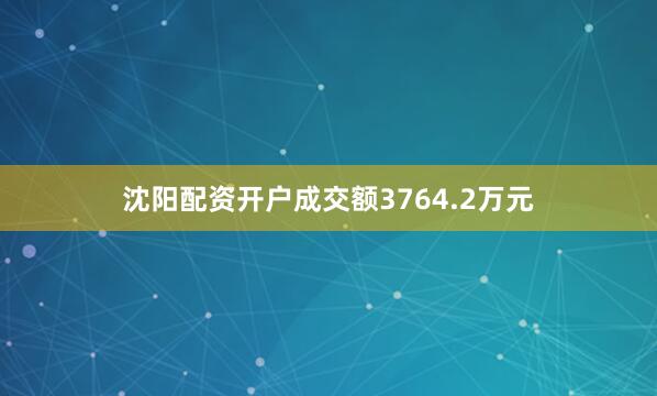 沈阳配资开户成交额3764.2万元