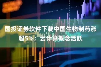 国投证券软件下载中国生物制药涨超5%；云计算概念活跃