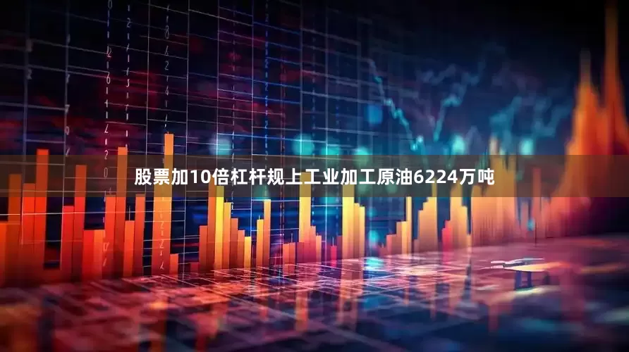 股票加10倍杠杆规上工业加工原油6224万吨