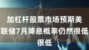 加杠杆股票市场预期美联储7月降息概率仍然很低