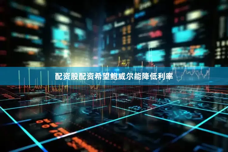配资股配资希望鲍威尔能降低利率
