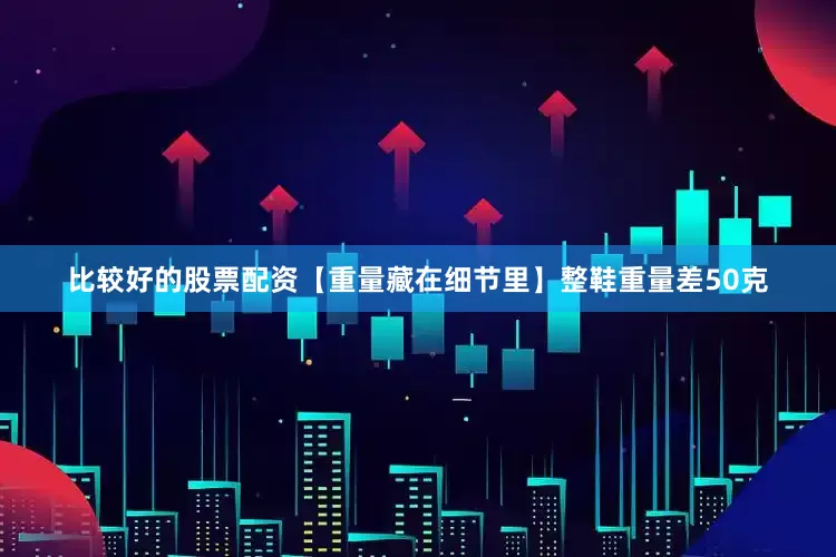 比较好的股票配资【重量藏在细节里】整鞋重量差50克