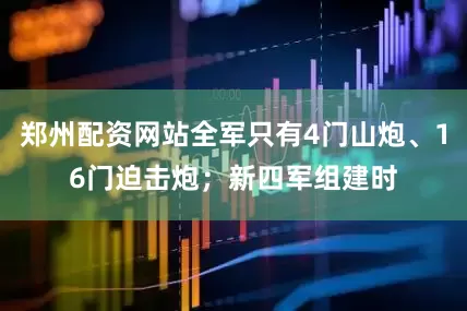 郑州配资网站全军只有4门山炮、16门迫击炮；新四军组建时