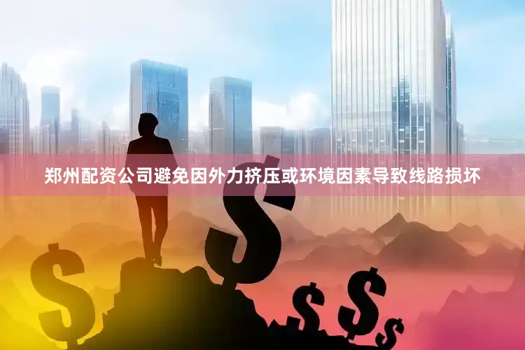 郑州配资公司避免因外力挤压或环境因素导致线路损坏