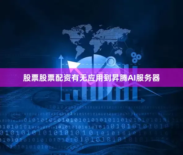 股票股票配资有无应用到昇腾AI服务器