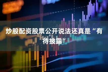 炒股配资股票公开说法还真是“有待披露”