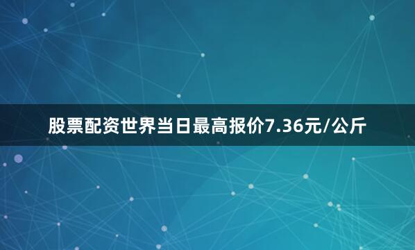 股票配资世界当日最高报价7.36元/公斤
