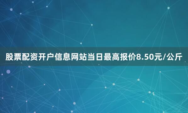 股票配资开户信息网站当日最高报价8.50元/公斤