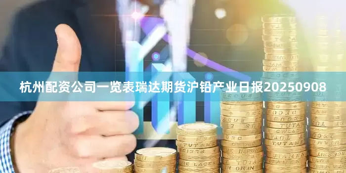杭州配资公司一览表瑞达期货沪铅产业日报20250908