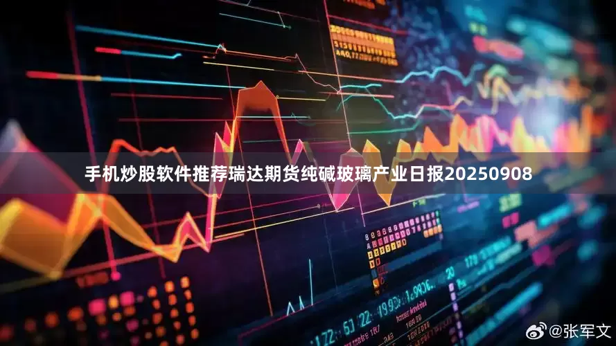手机炒股软件推荐瑞达期货纯碱玻璃产业日报20250908