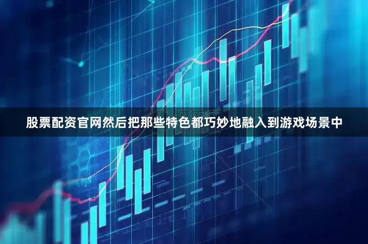 股票配资官网然后把那些特色都巧妙地融入到游戏场景中