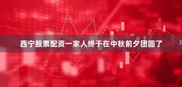 西宁股票配资一家人终于在中秋前夕团圆了